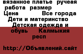 вязанное платье. ручеая работа. размер 116-122. › Цена ­ 4 800 - Все города Дети и материнство » Детская одежда и обувь   . Калмыкия респ.